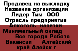 Продавец на выкладку › Название организации ­ Лидер Тим, ООО › Отрасль предприятия ­ Алкоголь, напитки › Минимальный оклад ­ 27 000 - Все города Работа » Вакансии   . Алтайский край,Алейск г.